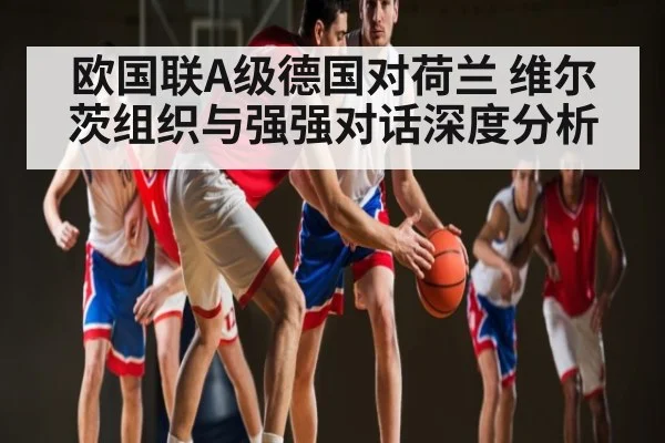 欧国联A级德国对荷兰 维尔茨组织与强强对话深度分析 | MK SPORT