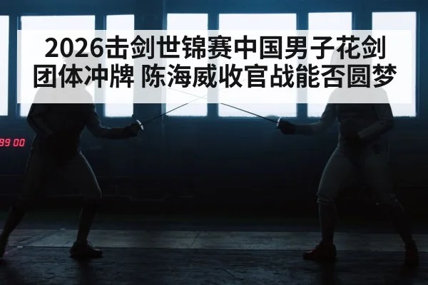 2026击剑世锦赛中国男子花剑团体冲牌 陈海威收官战能否圆梦 | MK SPORT
