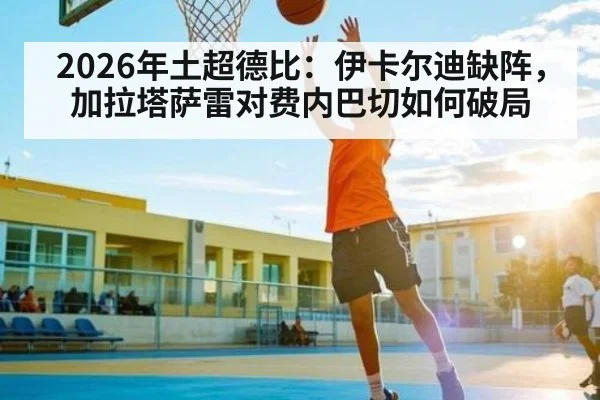 2026年土超德比：伊卡尔迪缺阵，加拉塔萨雷对费内巴切如何破局