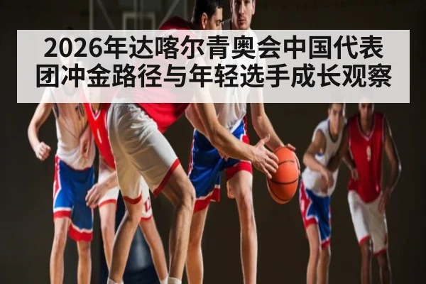 2026年达喀尔青奥会中国代表团冲金路径与年轻选手成长观察